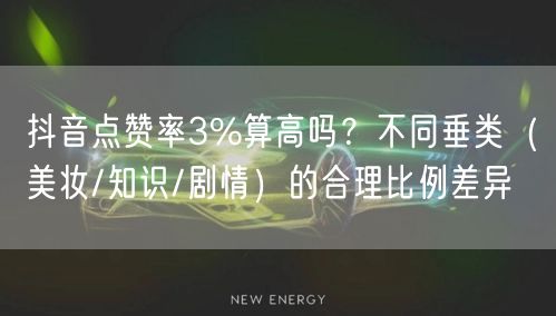 抖音点赞率3%算高吗？不同垂类（美妆/知识/剧情）的合理比例差异