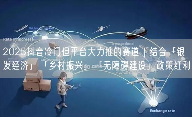 2025抖音冷门但平台大力推的赛道|结合「银发经济」「乡村振兴」「无障碍建设」政