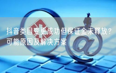抖音类目变更成功但保证金未释放?可能原因及解决方案