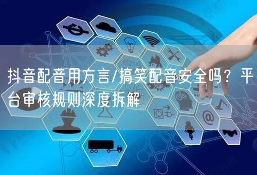 抖音配音用方言/搞笑配音安全吗？平台审核规则深度拆解