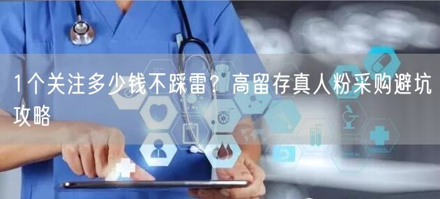 1个关注多少钱不踩雷?高留存真人粉采购避坑攻略