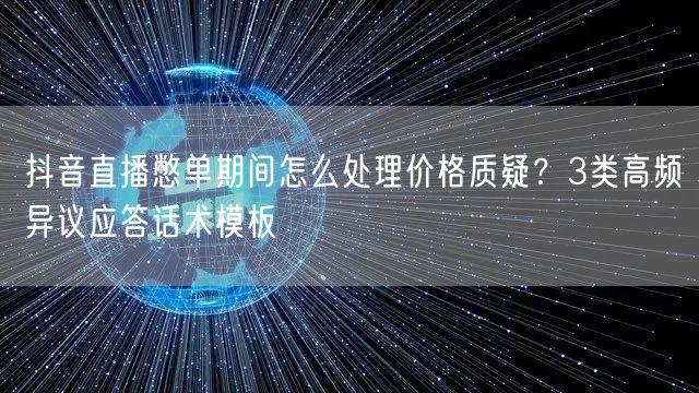 抖音直播憋单期间怎么处理价格质疑?3类高频异议应答话术模板