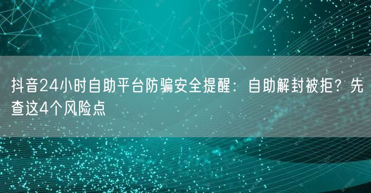 抖音24小时自助平台防骗安全提醒:自助解封被拒?先查这4个风险点