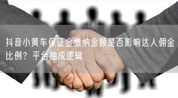 抖音小黄车保证金缴纳金额是否影响达人佣金比例?平台抽成逻辑