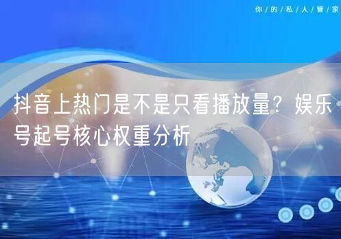 抖音上热门是不是只看播放量?娱乐号起号核心权重分析