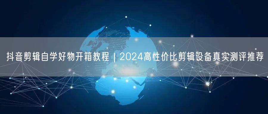 抖音剪辑自学好物开箱教程｜2024高性价比剪辑设备真实测评推荐