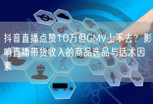 抖音直播点赞10万但GMV上不去?影响直播带货收入的商品选品与话术因素
