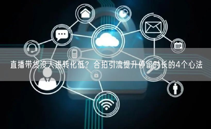 直播带货没人进转化低?合拍引流提升停留时长的4个心法