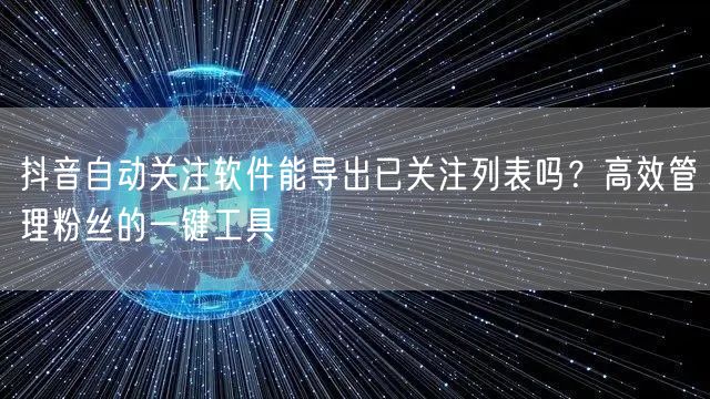 抖音自动关注软件能导出已关注列表吗?高效管理粉丝的一键工具