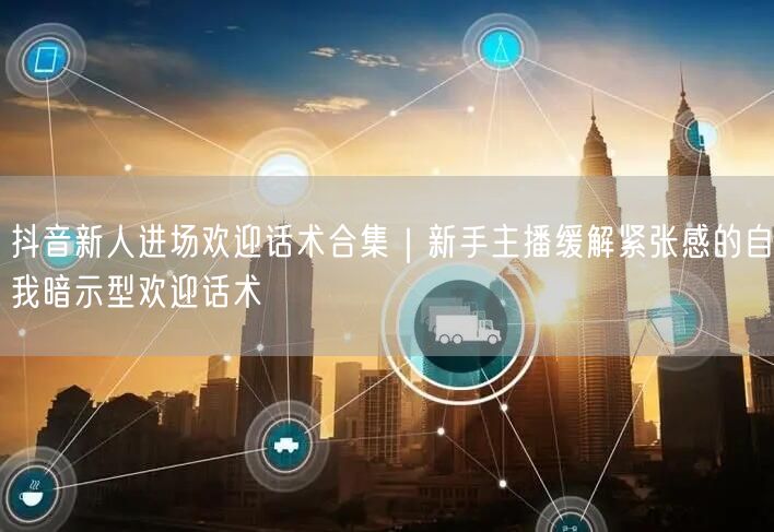 抖音新人进场欢迎话术合集｜新手主播缓解紧张感的自我暗示型欢迎话术