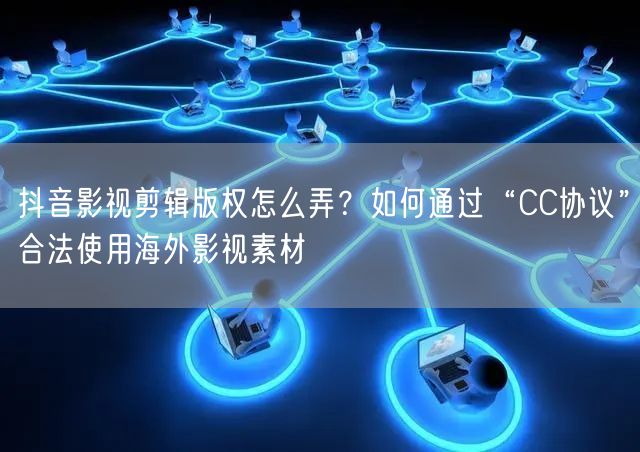 抖音影视剪辑版权怎么弄？如何通过“CC协议”合法使用海外影视素材