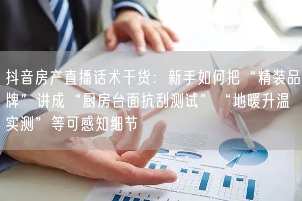 抖音房产直播话术干货:新手如何把“精装品牌”讲成“厨房台面抗刮测试”“地暖升温实