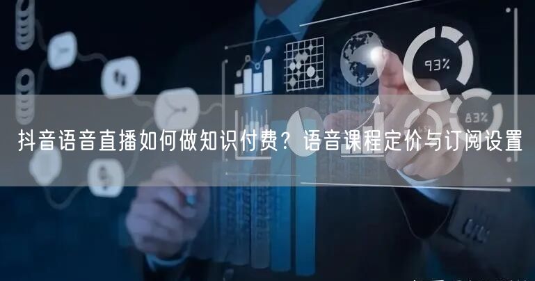 抖音语音直播如何做知识付费?语音课程定价与订阅设置