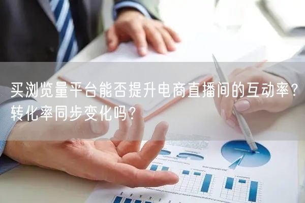 买浏览量平台能否提升电商直播间的互动率?转化率同步变化吗?