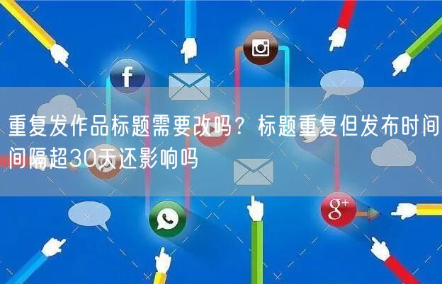 重复发作品标题需要改吗?标题重复但发布时间间隔超30天还影响吗