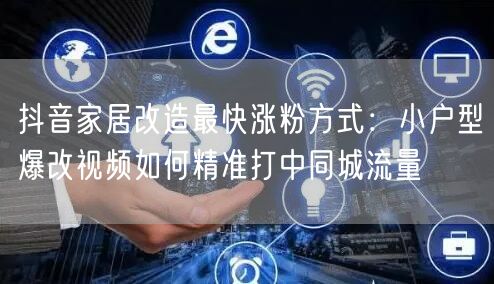 抖音家居改造最快涨粉方式:小户型爆改视频如何精准打中同城流量
