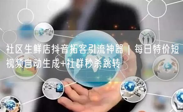 社区生鲜店抖音拓客引流神器|每日特价短视频自动生成+社群秒杀跳转