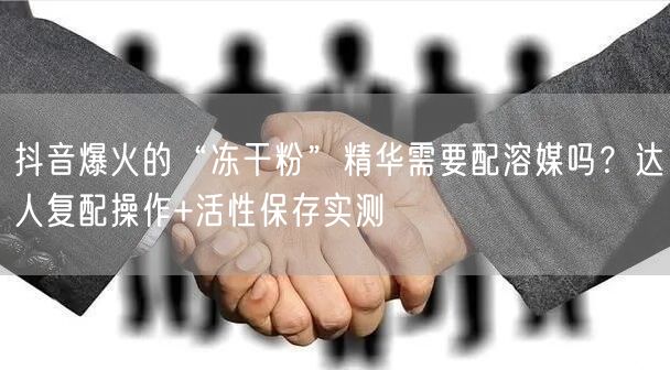抖音爆火的“冻干粉”精华需要配溶媒吗？达人复配操作+活性保存实测