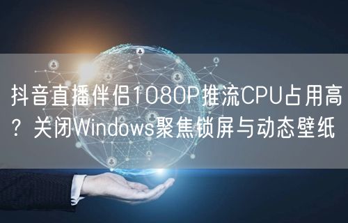 抖音直播伴侣1080P推流CPU占用高?关闭Windows聚焦锁屏与动态壁纸