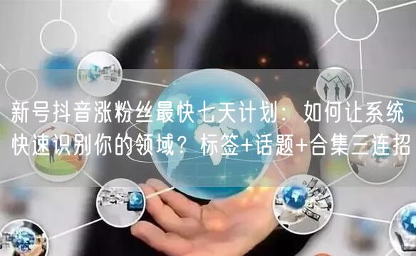 新号抖音涨粉丝最快七天计划:如何让系统快速识别你的领域?标签+话题+合集三连招