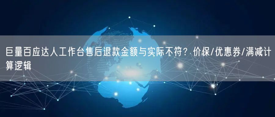 巨量百应达人工作台售后退款金额与实际不符?价保/优惠券/满减计算逻辑