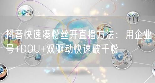 抖音快速凑粉丝开直播方法:用企业号+DOU+双驱动快速破千粉