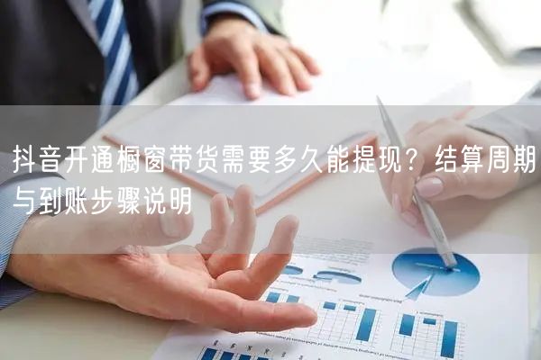 抖音开通橱窗带货需要多久能提现？结算周期与到账步骤说明