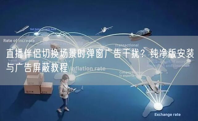 直播伴侣切换场景时弹窗广告干扰?纯净版安装与广告屏蔽教程