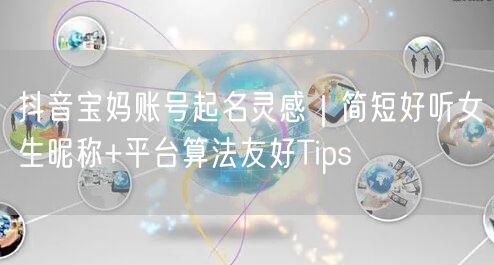 抖音宝妈账号起名灵感|简短好听女生昵称+平台算法友好Tips