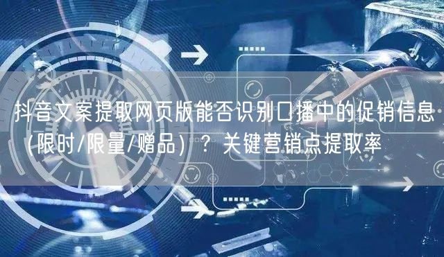 抖音文案提取网页版能否识别口播中的促销信息(限时/限量/赠品)?关键营销点提取率