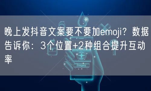 晚上发抖音文案要不要加emoji?数据告诉你:3个位置+2种组合提升互动率