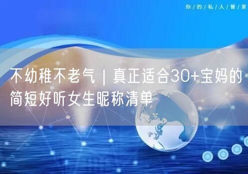 不幼稚不老气｜真正适合30+宝妈的简短好听女生昵称清单