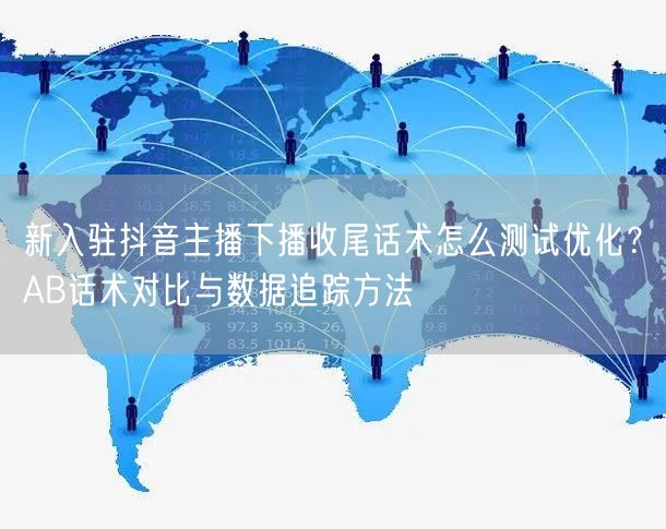 新入驻抖音主播下播收尾话术怎么测试优化?AB话术对比与数据追踪方法