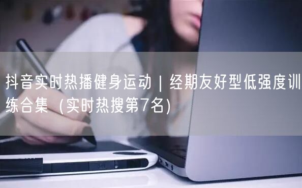 抖音实时热播健身运动|经期友好型低强度训练合集(实时热搜第7名)