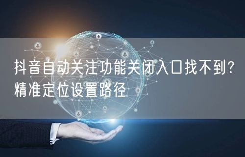 抖音自动关注功能关闭入口找不到？精准定位设置路径