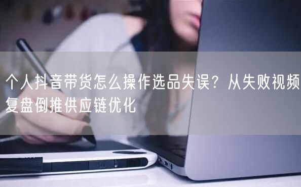 个人抖音带货怎么操作选品失误？从失败视频复盘倒推供应链优化