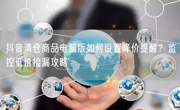 抖音清仓商品电脑版如何设置降价提醒？监控低价捡漏攻略
