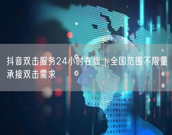 抖音双击服务24小时在线｜全国范围不限量承接双击需求