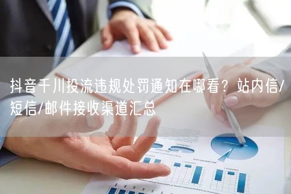抖音千川投流违规处罚通知在哪看？站内信/短信/邮件接收渠道汇总