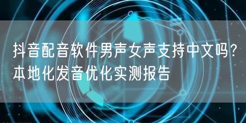 抖音配音软件男声女声支持中文吗?本地化发音优化实测报告