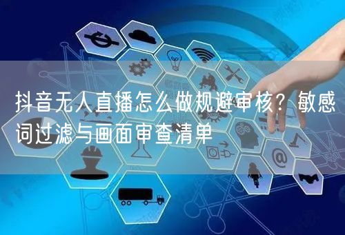 抖音无人直播怎么做规避审核?敏感词过滤与画面审查清单