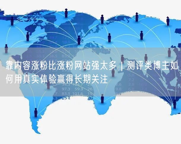 靠内容涨粉比涨粉网站强太多｜测评类博主如何用真实体验赢得长期关注