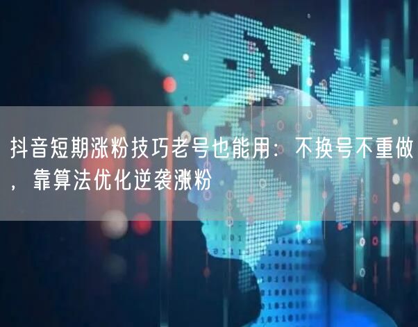抖音短期涨粉技巧老号也能用：不换号不重做，靠算法优化逆袭涨粉