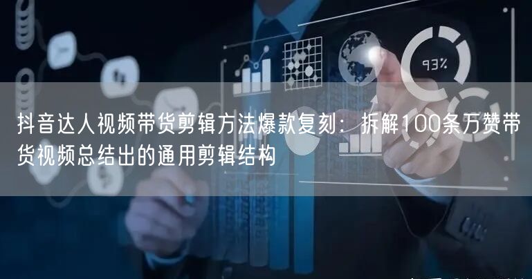 抖音达人视频带货剪辑方法爆款复刻:拆解100条万赞带货视频总结出的通用剪辑结构