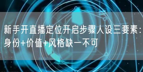 新手开直播定位开启步骤人设三要素:身份+价值+风格缺一不可