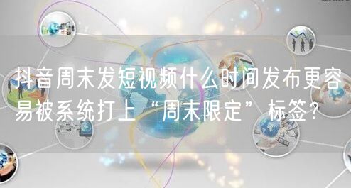 抖音周末发短视频什么时间发布更容易被系统打上“周末限定”标签?