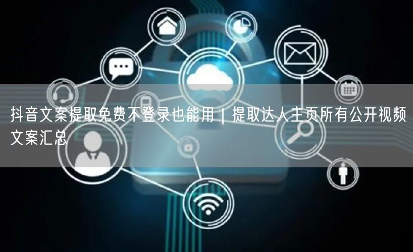 抖音文案提取免费不登录也能用｜提取达人主页所有公开视频文案汇总