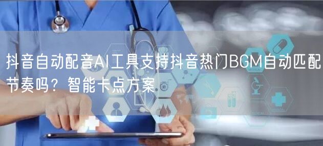 抖音自动配音AI工具支持抖音热门BGM自动匹配节奏吗?智能卡点方案