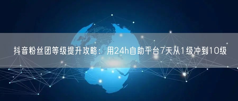 抖音粉丝团等级提升攻略：用24h自助平台7天从1级冲到10级