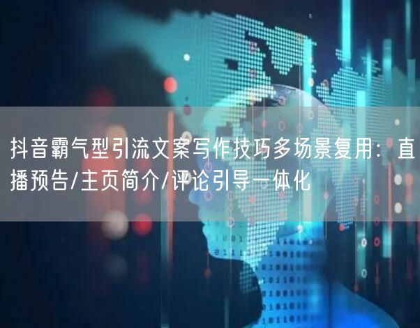 抖音霸气型引流文案写作技巧多场景复用:直播预告/主页简介/评论引导一体化